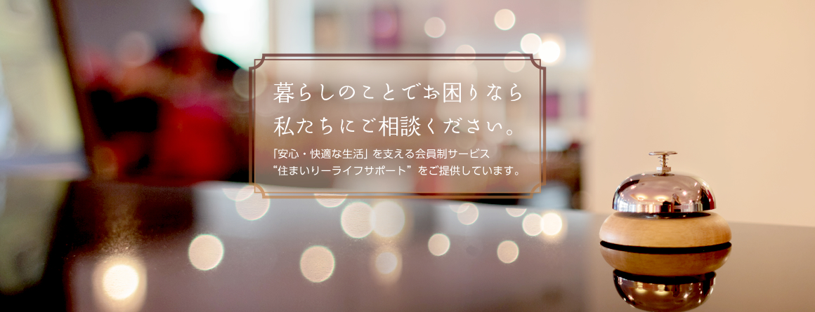 暮らしのことでお困りなら私たちにご相談ください。 「安心・快適な生活」を支える会員制サービス “住まいりーライフサポート”をご提供しています。