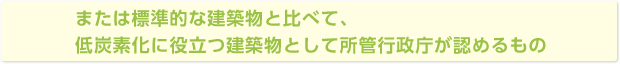 または標準的な建築物と比べて、低炭素化に役立つ建築物として所管行政庁が認めるもの