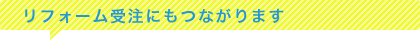 リフォーム受注にもつながります