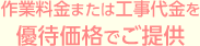 作業料金または工事代金を優待価格でご提供